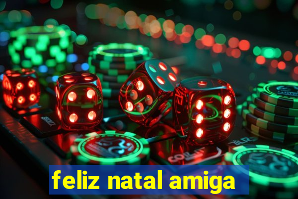 feliz natal amiga